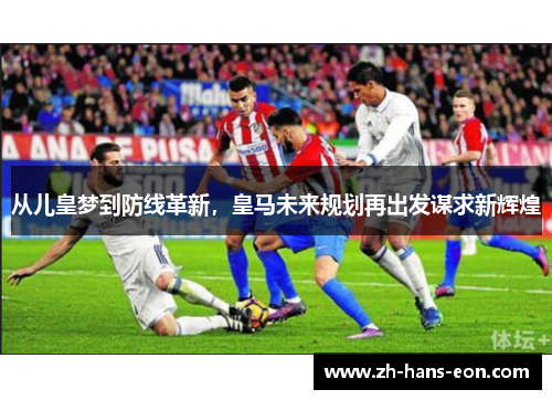 从儿皇梦到防线革新，皇马未来规划再出发谋求新辉煌
