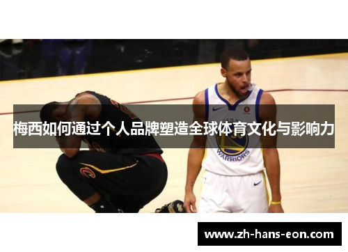 梅西如何通过个人品牌塑造全球体育文化与影响力