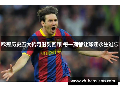 欧冠历史五大传奇时刻回顾 每一刻都让球迷永生难忘