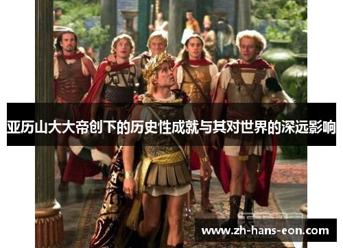 亚历山大大帝创下的历史性成就与其对世界的深远影响