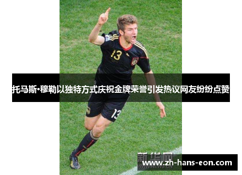 托马斯·穆勒以独特方式庆祝金牌荣誉引发热议网友纷纷点赞