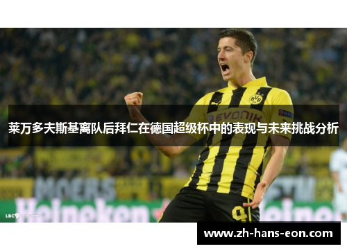 莱万多夫斯基离队后拜仁在德国超级杯中的表现与未来挑战分析