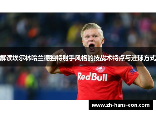 解读埃尔林哈兰德独特射手风格的技战术特点与进球方式
