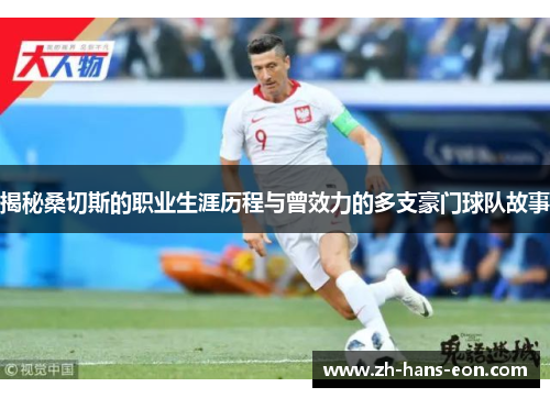 揭秘桑切斯的职业生涯历程与曾效力的多支豪门球队故事