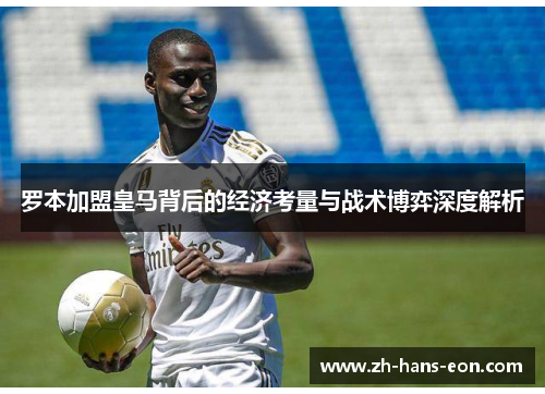 罗本加盟皇马背后的经济考量与战术博弈深度解析