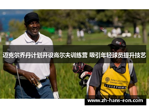 迈克尔乔丹计划开设高尔夫训练营 吸引年轻球员提升技艺