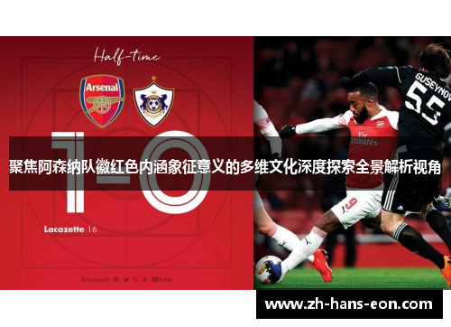 聚焦阿森纳队徽红色内涵象征意义的多维文化深度探索全景解析视角