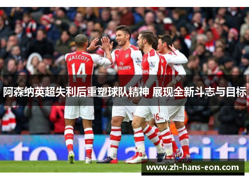 阿森纳英超失利后重塑球队精神 展现全新斗志与目标