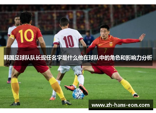韩国足球队队长现任名字是什么他在球队中的角色和影响力分析