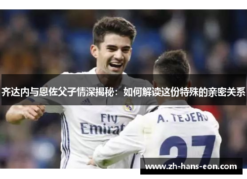 齐达内与恩佐父子情深揭秘：如何解读这份特殊的亲密关系