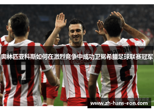 奥林匹亚科斯如何在激烈竞争中成功卫冕希腊足球联赛冠军
